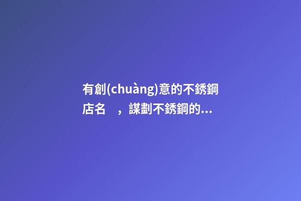 有創(chuàng)意的不銹鋼店名，謀劃不銹鋼的店肆取什么名稱好